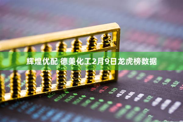 辉煌优配 德美化工2月9日龙虎榜数据