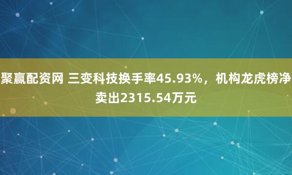 聚赢配资网 三变科技换手率45.93%，机构龙虎榜净卖出2315.54万元