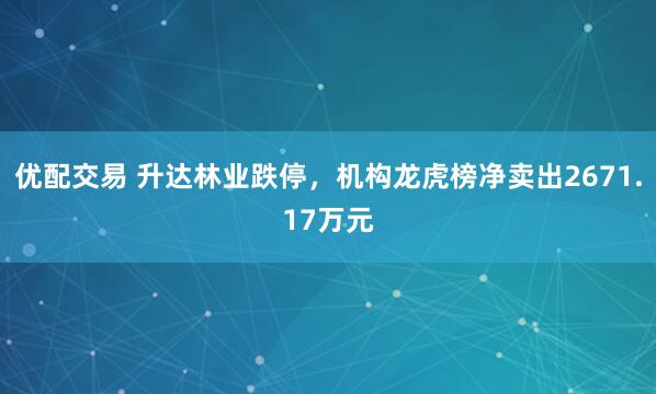 优配交易 升达林业跌停，机构龙虎榜净卖出2671.17万元