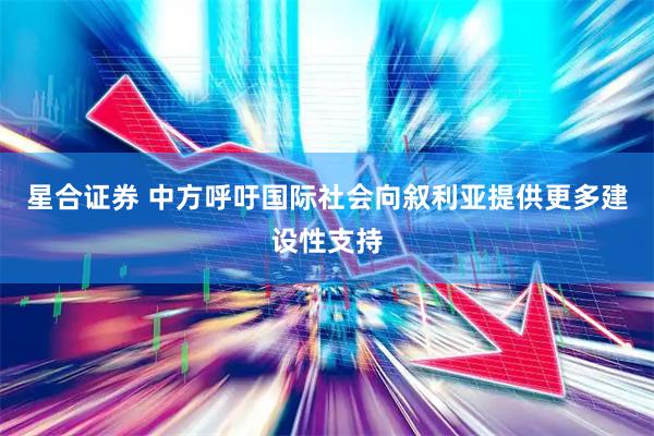 星合证券 中方呼吁国际社会向叙利亚提供更多建设性支持
