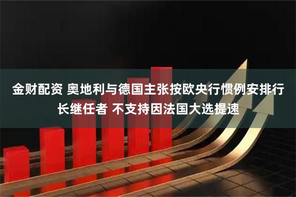 金财配资 奥地利与德国主张按欧央行惯例安排行长继任者 不支持因法国大选提速