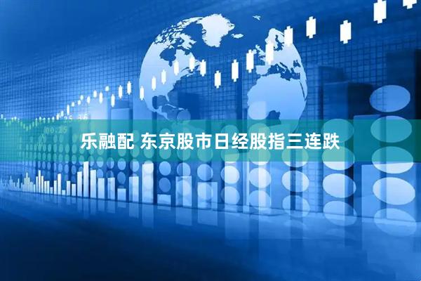乐融配 东京股市日经股指三连跌
