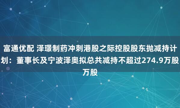 富通优配 泽璟制药冲刺港股之际控股股东抛减持计划：董事长及宁波泽奥拟总共减持不超过274.9万股