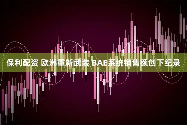 保利配资 欧洲重新武装 BAE系统销售额创下纪录