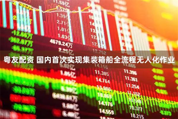 粤友配资 国内首次实现集装箱船全流程无人化作业