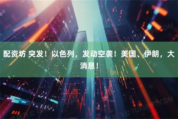 配资坊 突发！以色列，发动空袭！美国、伊朗，大消息！