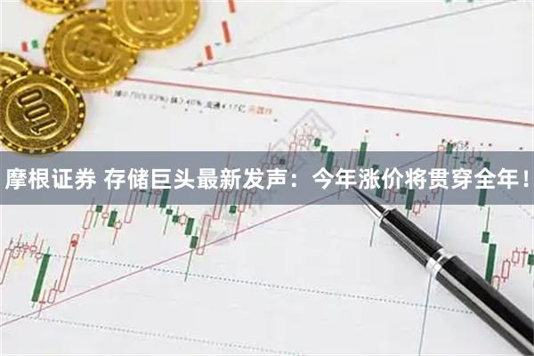 摩根证券 存储巨头最新发声：今年涨价将贯穿全年！