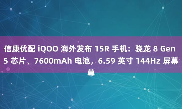 信康优配 iQOO 海外发布 15R 手机：骁龙 8 Gen 5 芯片、7600mAh 电池，6.59 英寸 144Hz 屏幕