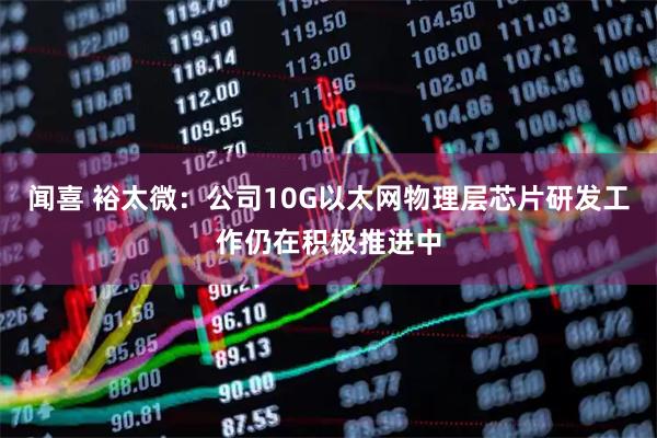 闻喜 裕太微：公司10G以太网物理层芯片研发工作仍在积极推进中