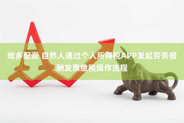 炫多配资 自然人通过个人所得税APP发起劳务报酬发票缴税操作流程