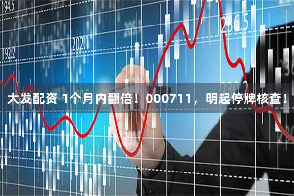 大发配资 1个月内翻倍！000711，明起停牌核查！