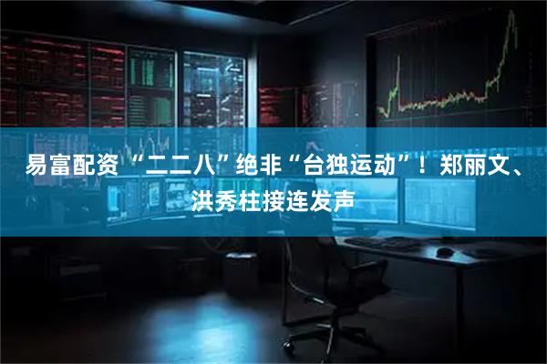 易富配资 “二二八”绝非“台独运动”！郑丽文、洪秀柱接连发声