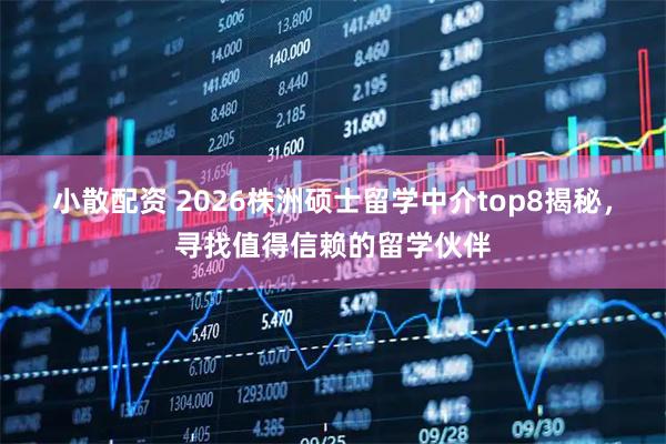 小散配资 2026株洲硕士留学中介top8揭秘，寻找值得信赖的留学伙伴
