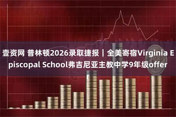 壹资网 普林顿2026录取捷报｜全美寄宿Virginia Episcopal School弗吉尼亚主教中学9年级offer