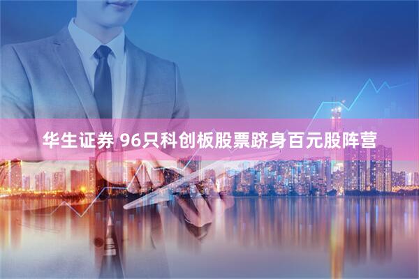 华生证券 96只科创板股票跻身百元股阵营