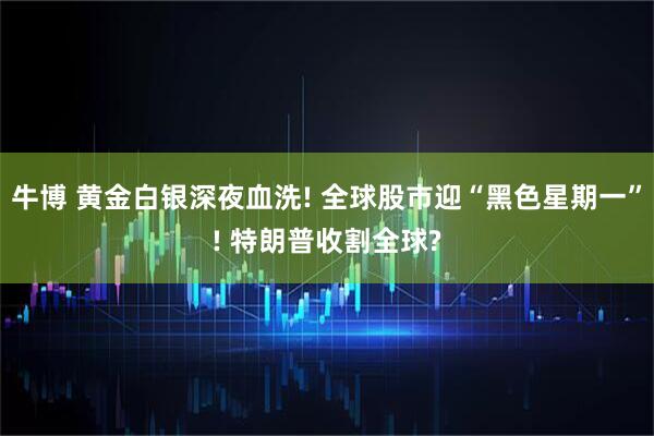 牛博 黄金白银深夜血洗! 全球股市迎“黑色星期一”! 特朗普收割全球?