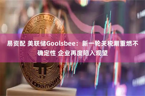 易资配 美联储Goolsbee：新一轮关税潮重燃不确定性 企业再度陷入观望