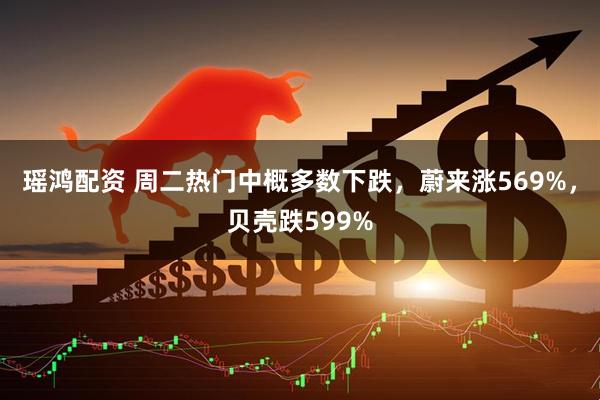 瑶鸿配资 周二热门中概多数下跌，蔚来涨569%，贝壳跌599%