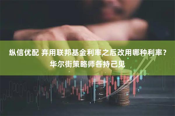 纵信优配 弃用联邦基金利率之后改用哪种利率？华尔街策略师各持己见