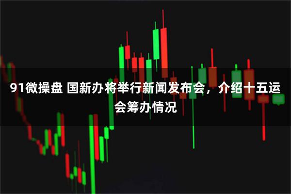 91微操盘 国新办将举行新闻发布会，介绍十五运会筹办情况