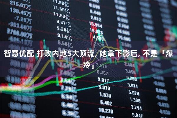 智慧优配 打败内地5大顶流, 她拿下影后, 不是「爆冷」